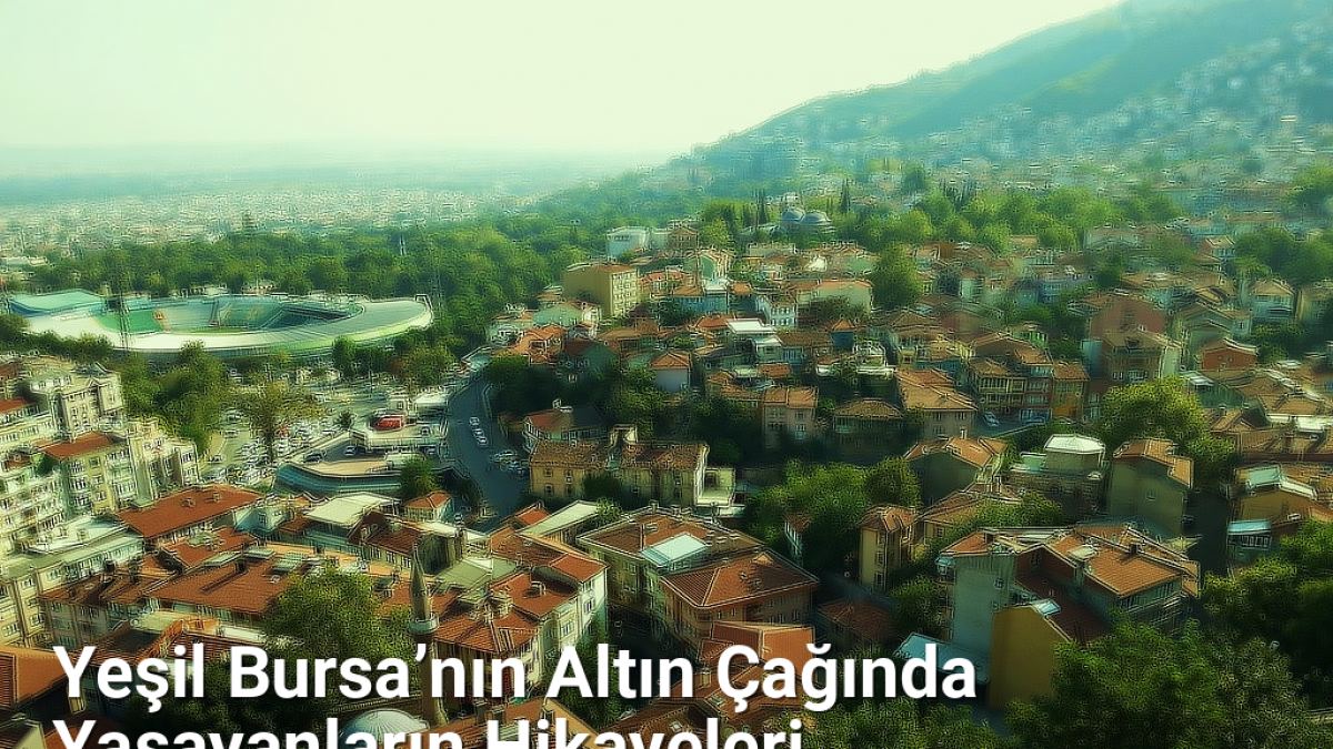 Yeşil Bursa’nın Altın Çağında Yaşayanların Hikayeleri - bursatarih.net.tc